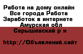 Работа на дому-онлайн - Все города Работа » Заработок в интернете   . Амурская обл.,Серышевский р-н